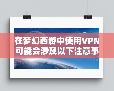 在梦幻西游中使用VPN可能会涉及以下注意事项，请根据实际情况谨慎操作