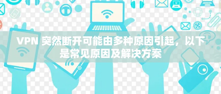 VPN 突然断开可能由多种原因引起,以下是常见原因及解决方案
