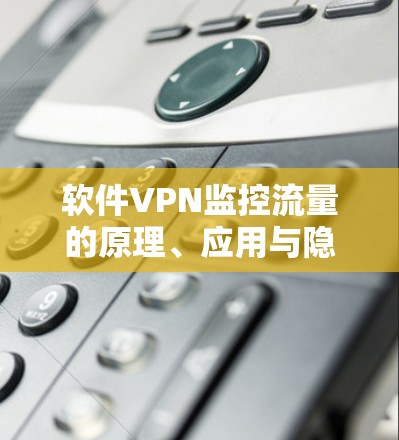 软件VPN监控流量的原理、应用与隐私考量