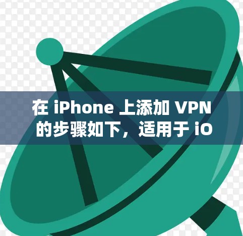 在 iPhone 上添加 VPN 的步骤如下,适用于 iOS 系统(以最新版 iOS 17 为例)