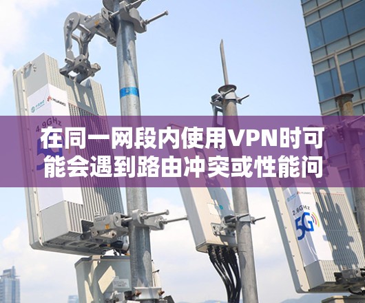 在同一网段内使用VPN时可能会遇到路由冲突或性能问题,以下是关键要点及解决方案