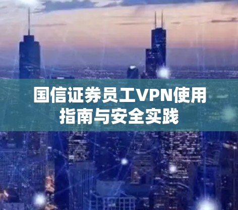 国信证券员工VPN使用指南与安全实践 国信证券员工VPN使用指南与安全实践