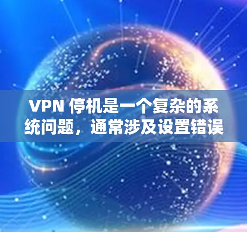 VPN 停机是一个复杂的系统问题,通常涉及设置错误、网络不稳定或防火墙设置不当等原因。以下是解决 VPN 停机问题的步骤