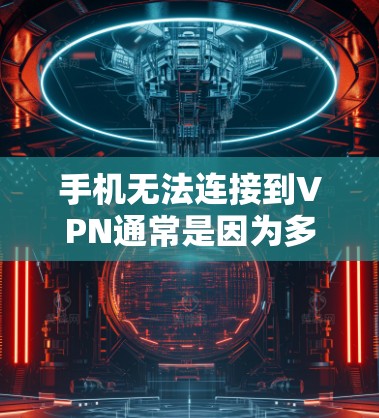 手机无法连接到VPN通常是因为多种因素造成的,以下是详细的解决步骤