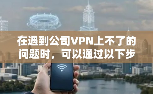 在遇到公司VPN上不了的问题时,可以通过以下步骤进行排查和解决