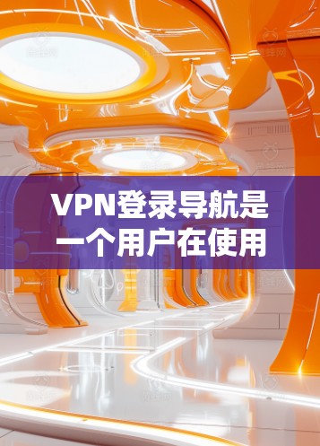 VPN登录导航是一个用户在使用VPN服务时的步骤指南,旨在帮助用户顺利登录并使用其加密通信功能。以下是一个结构清晰的指南