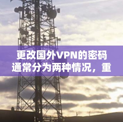更改国外VPN的密码通常分为两种情况,重置密码和更换服务。以下是详细的步骤指南