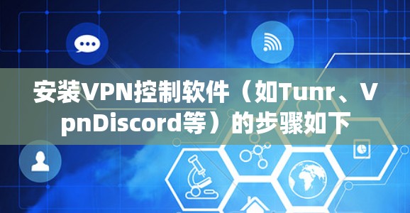 安装VPN控制软件(如Tunr、VpnDiscord等)的步骤如下
