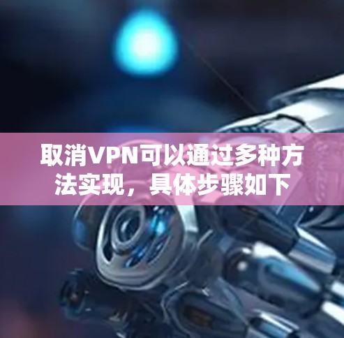 取消VPN可以通过多种方法实现,具体步骤如下