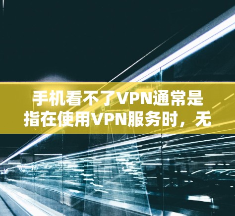 手机看不了VPN通常是指在使用VPN服务时,无法正常查看内容或界面,或者遇到了其他问题。以下是一些可能的原因和解决方法