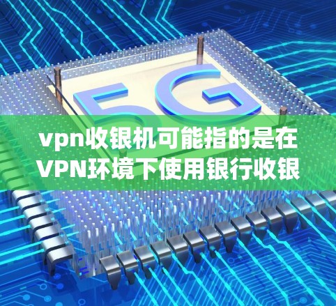 vpn收银机可能指的是在VPN环境下使用银行收银机进行支付。为了确保安全和合规,建议您选择可靠的VPN服务,并确保您的账户信息在传输过程中得到加密和保护。以下是一些步骤和建议