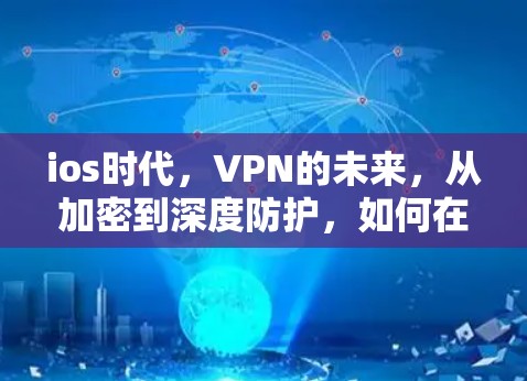 ios时代,VPN的未来,从加密到深度防护,如何在移动设备上构建安全的网络