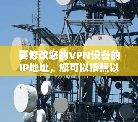 要修改您的VPN设备的IP地址,您可以按照以下步骤进行操作 要修改您的VPN设备的IP地址,您可以按照以下步骤进行操作