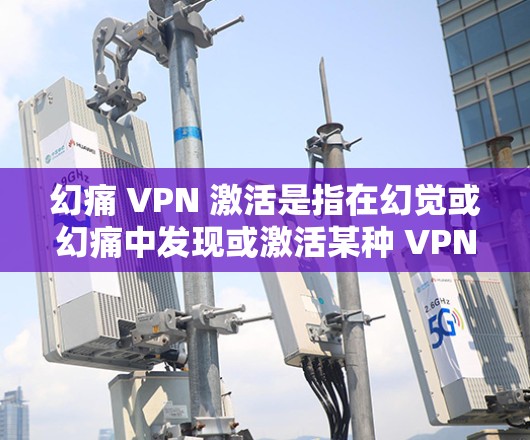幻痛 VPN 激活是指在幻觉或幻痛中发现或激活某种 VPN(虚拟网络服务)的活动。幻痛 VPN 是一种通过幻觉或幻觉中的内容来激活或访问 VPN 的方式,通常用于增强幻觉中的视觉或听觉体验
