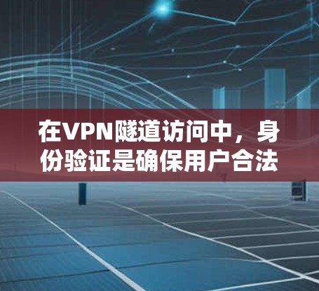 在VPN隧道访问中,身份验证是确保用户合法访问的关键步骤。以下是详细的分析和总结
