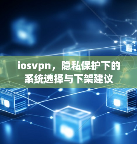 iosvpn,隐私保护下的系统选择与下架建议