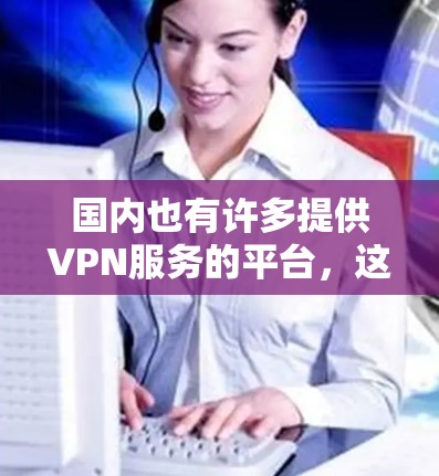 国内也有许多提供VPN服务的平台,这些平台通常基于中国的发展水平和市场环境。以下是一些国内常见的VPN平台及其特点