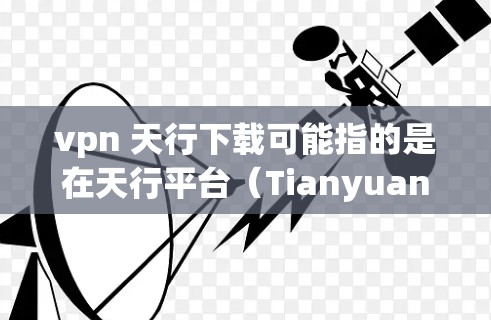 vpn 天行下载可能指的是在天行平台(Tianyuan)上使用VPN连接下载特定软件包或资源。以下是一些可能的步骤和注意事项