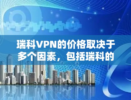 瑞科VPN的价格取决于多个因素,包括瑞科的公司信息、市场状况、技术实力以及行业前景。以下是根据这些因素整理的分析