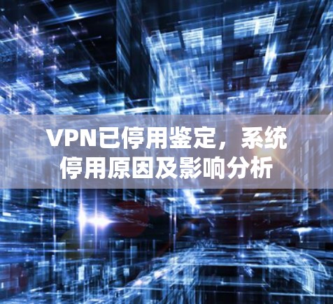 VPN已停用鉴定,系统停用原因及影响分析 VPN已停用鉴定,系统停用原因及影响分析