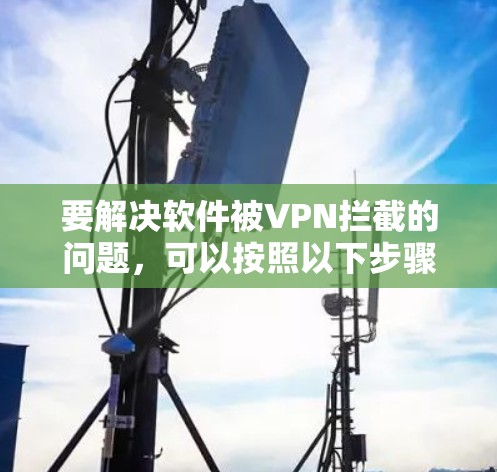 要解决软件被VPN拦截的问题,可以按照以下步骤进行操作