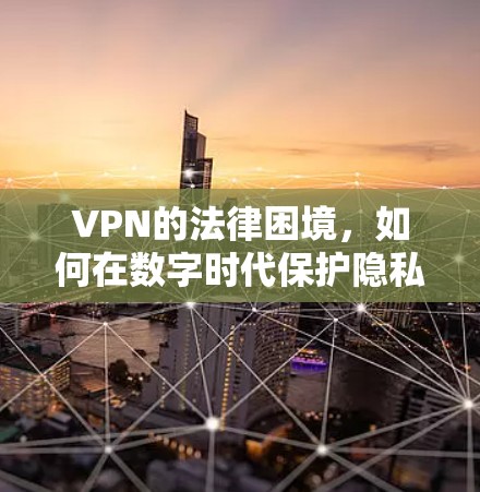 VPN的法律困境,如何在数字时代保护隐私
