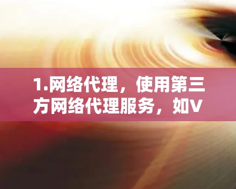 1.网络代理,使用第三方网络代理服务,如VPC网络、Unx、TikTok VPN等,将您的设备连接到酷盛VPN服务器,然后通过代理服务器连接到酷盛VPN 1.网络代理,使用第三方网络代理服务,如VPC网络、Unx、TikTok VPN等,将您的设备连接到酷盛VPN服务器,然后通过代理服务器连接到酷盛VPN