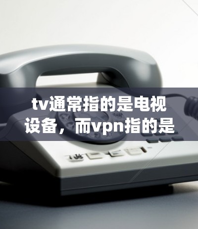 tv通常指的是电视设备,而vpn指的是虚拟网络协议(Virtual Private Network,VPN)以下是对tv远程与vpn的详细说明