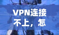 VPN连接不上，怎么解决？从这几点开始，轻松解决VPN连接问题