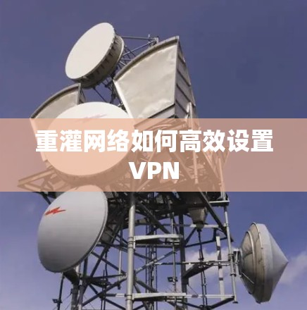 重灌网络如何高效设置VPN 重灌网络如何高效设置VPN