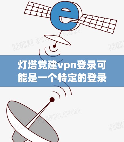 灯塔党建vpn登录可能是一个特定的登录界面名称，可能与党建云 VPN（党建云虚拟网络服务）或类似的服务有关。如果你是指使用党建云 VPN进行登录或管理，那么具体的操作步骤可能如下