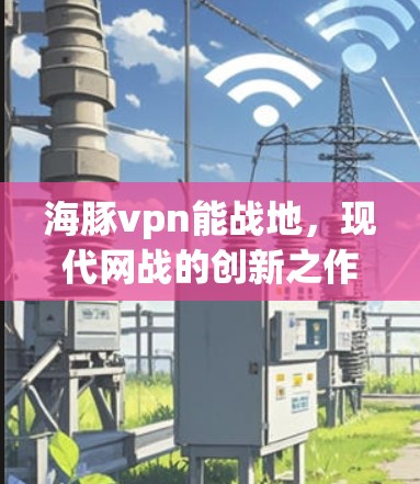 海豚vpn能战地,现代网战的创新之作 海豚vpn能战地,现代网战的创新之作