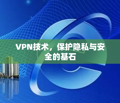 VPN技术,保护隐私与安全的基石 VPN技术,保护隐私与安全的基石