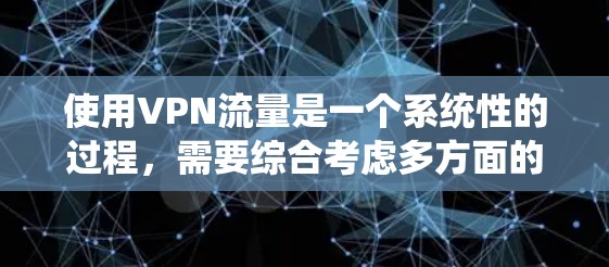 使用VPN流量是一个系统性的过程，需要综合考虑多方面的因素。以下是一个分步指南，帮助您顺利完成VPN流量管理