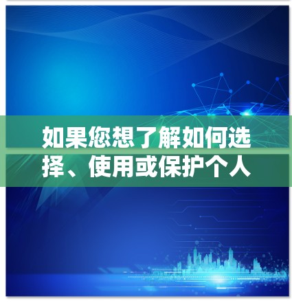 如果您想了解如何选择、使用或保护个人或机构的数据,我可以通过以下方式提供帮助