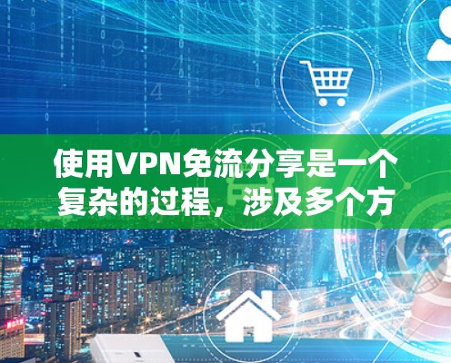 使用VPN免流分享是一个复杂的过程，涉及多个方面，包括技术、安全、隐私保护和个人责任。以下是一个结构化的总结，帮助您更好地理解如何使用VPN免流分享