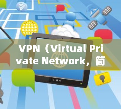 VPN(Virtual Private Network,简称为VPN)是通过网络来实现数据加密和传输的网络服务,广泛应用于信息传输、文件分享、视频流、语音通话等场景。以下是常见的VPN类型及其特点