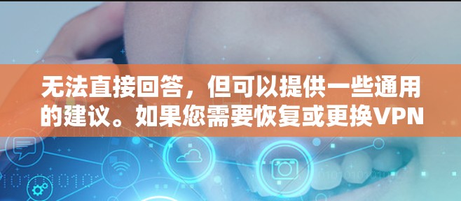 无法直接回答,但可以提供一些通用的建议。如果您需要恢复或更换VPN服务,建议您