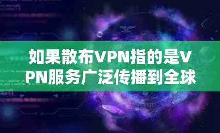 如果散布VPN指的是VPN服务广泛传播到全球,那么VPN可能会对网络环境造成以下影响