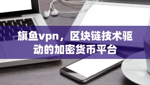 旗鱼vpn,区块链技术驱动的加密货币平台