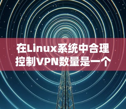 在Linux系统中合理控制VPN数量是一个常见的需求,特别是在需要加密连接的远程办公、Web开发或视频会议场景中。以下是一个详细且全面的方法,帮助您在使用Linux时合理控制VPN数量