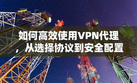 如何高效使用VPN代理,从选择协议到安全配置