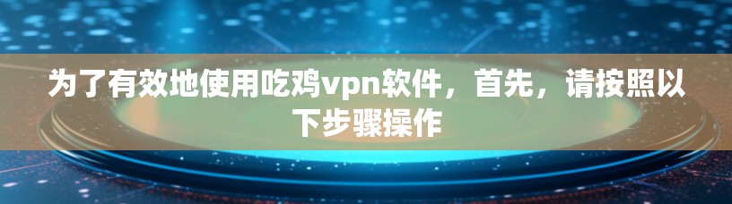 为了有效地使用吃鸡vpn软件,首先,请按照以下步骤操作