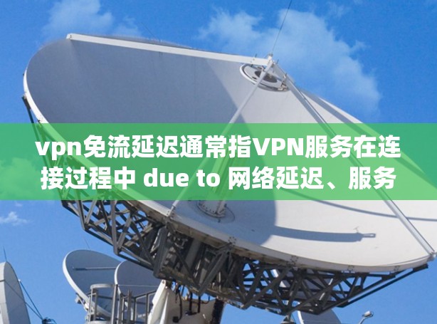 vpn免流延迟通常指VPN服务在连接过程中 due to 网络延迟、服务器响应慢或其他网络问题 导致的延迟。以下是关于 VPN 网络延迟的一些常见问题和解决方案 vpn免流延迟通常指VPN服务在连接过程中 due to 网络延迟、服务器响应慢或其他网络问题 导致的延迟。以下是关于 VPN 网络延迟的一些常见问题和解决方案