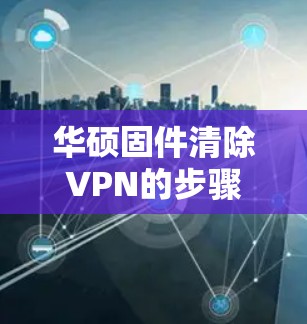 华硕固件清除VPN的步骤可能会因设备和固件版本的不同而有所不同。以下是一些常见的步骤,但请注意,具体操作可能会因设备和固件的版本而有所变化