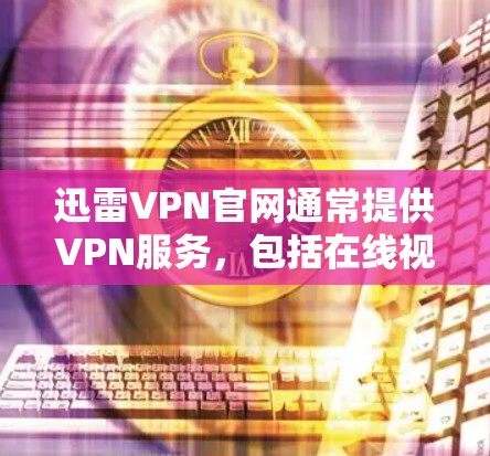 迅雷VPN官网通常提供VPN服务,包括在线视频、游戏、视频通话等多种功能。以下是迅雷VPN的主要信息
