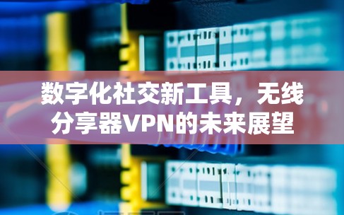 数字化社交新工具,无线分享器VPN的未来展望