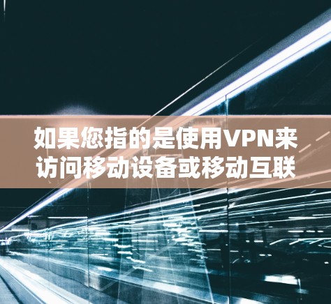 如果您指的是使用VPN来访问移动设备或移动互联网,以下是一些可能的解决方案