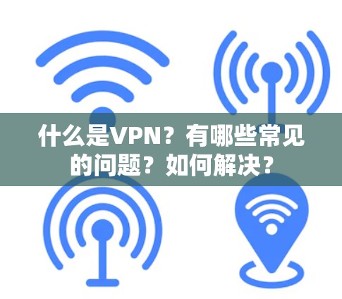 什么是VPN?有哪些常见的问题?如何解决?