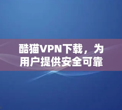 酷猫VPN下载,为用户提供安全可靠的VPN服务